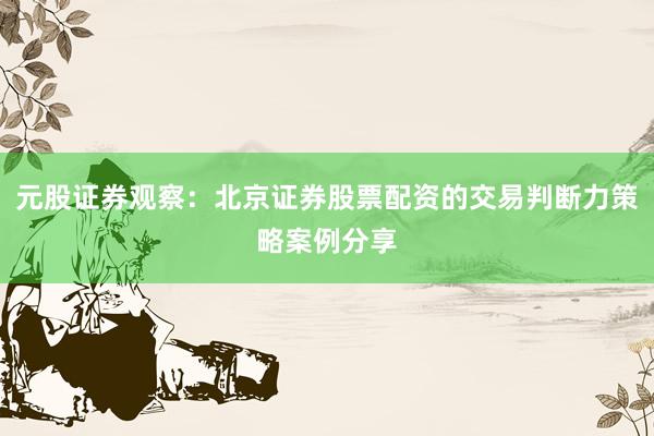 元股证券观察：北京证券股票配资的交易判断力策略案例分享