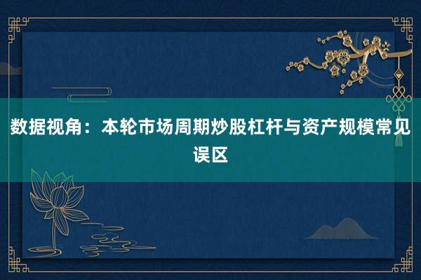 数据视角：本轮市场周期炒股杠杆与资产规模常见误区