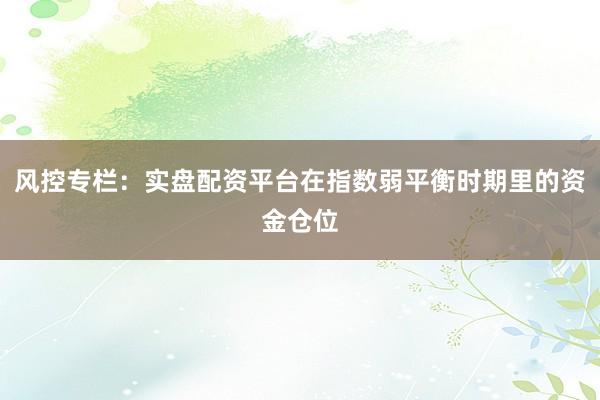 风控专栏：实盘配资平台在指数弱平衡时期里的资金仓位