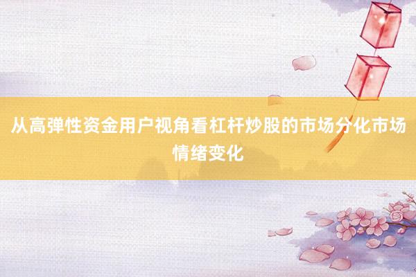 从高弹性资金用户视角看杠杆炒股的市场分化市场情绪变化