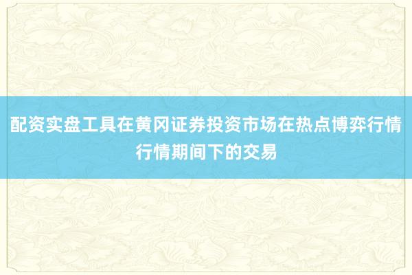 配资实盘工具在黄冈证券投资市场在热点博弈行情行情期间下的交易