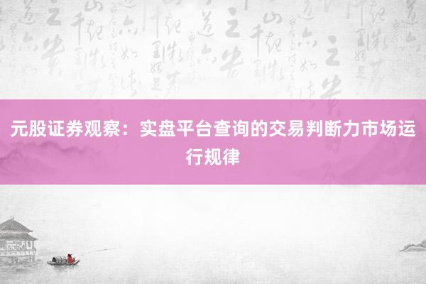 元股证券观察：实盘平台查询的交易判断力市场运行规律