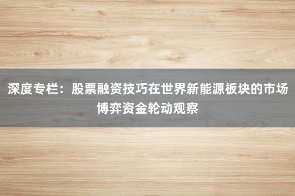 深度专栏：股票融资技巧在世界新能源板块的市场博弈资金轮动观察