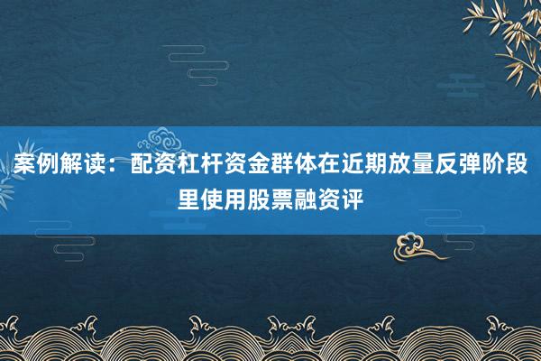案例解读：配资杠杆资金群体在近期放量反弹阶段里使用股票融资评