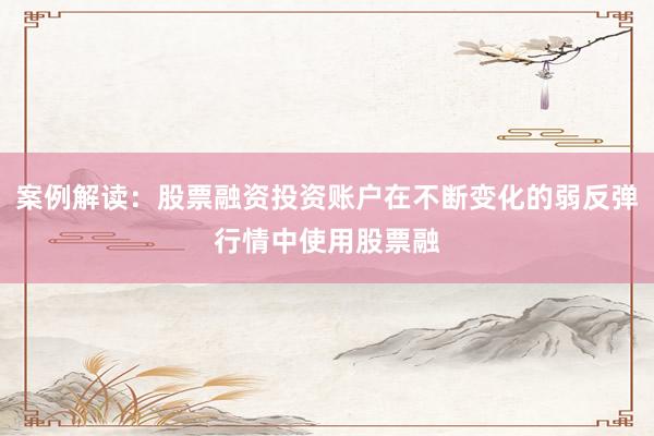案例解读：股票融资投资账户在不断变化的弱反弹行情中使用股票融