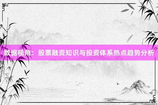 数据视角：股票融资知识与投资体系热点趋势分析
