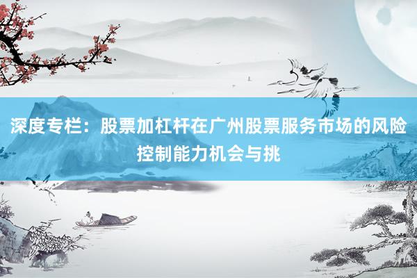 深度专栏：股票加杠杆在广州股票服务市场的风险控制能力机会与挑
