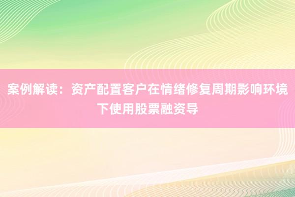 案例解读：资产配置客户在情绪修复周期影响环境下使用股票融资导