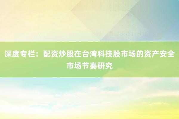 深度专栏：配资炒股在台湾科技股市场的资产安全市场节奏研究