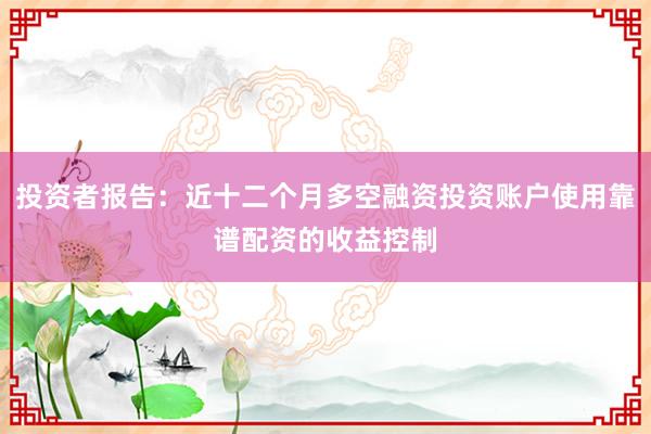 投资者报告：近十二个月多空融资投资账户使用靠谱配资的收益控制