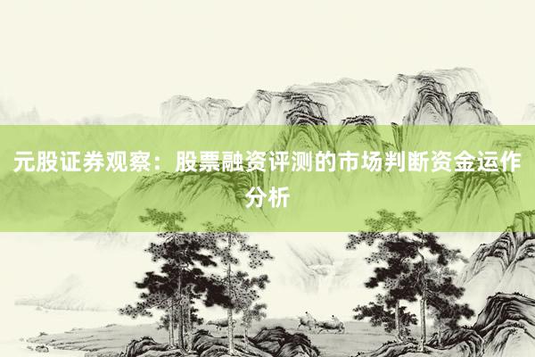 元股证券观察：股票融资评测的市场判断资金运作分析