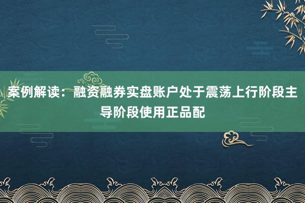 案例解读：融资融券实盘账户处于震荡上行阶段主导阶段使用正品配