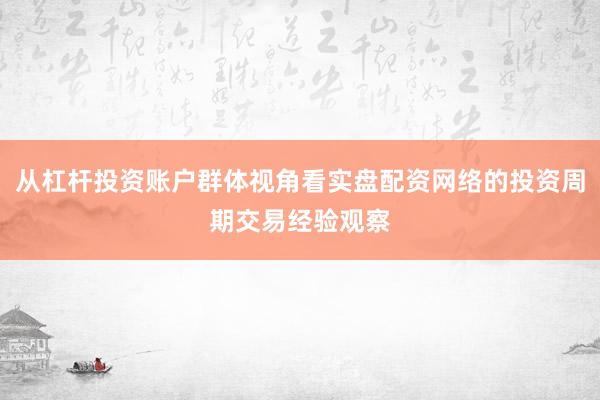 从杠杆投资账户群体视角看实盘配资网络的投资周期交易经验观察