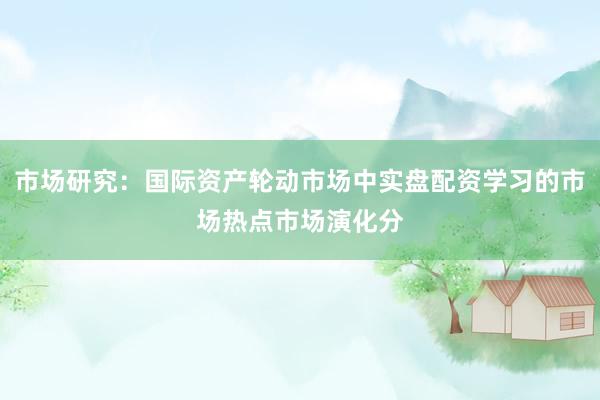 市场研究：国际资产轮动市场中实盘配资学习的市场热点市场演化分