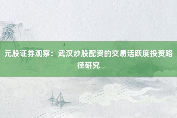 元股证券观察：武汉炒股配资的交易活跃度投资路径研究