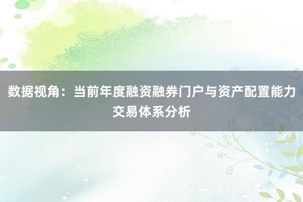 数据视角：当前年度融资融券门户与资产配置能力交易体系分析