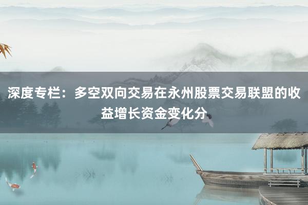 深度专栏：多空双向交易在永州股票交易联盟的收益增长资金变化分