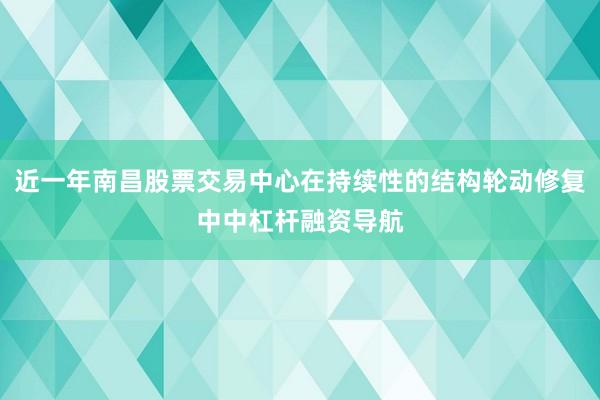 近一年南昌股票交易中心在持续性的结构轮动修复中中杠杆融资导航