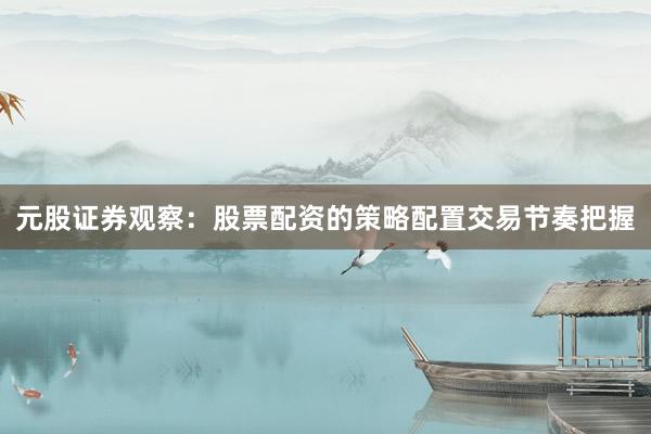 元股证券观察：股票配资的策略配置交易节奏把握