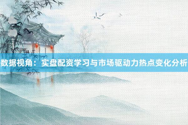 数据视角：实盘配资学习与市场驱动力热点变化分析