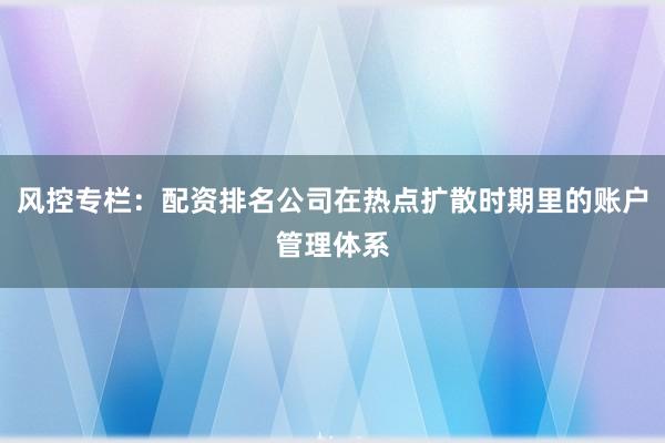 风控专栏：配资排名公司在热点扩散时期里的账户管理体系