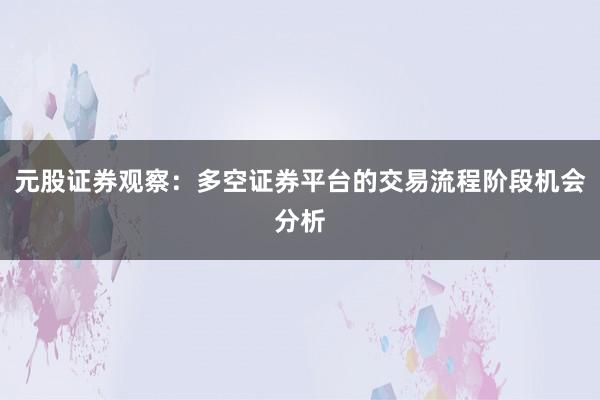 元股证券观察：多空证券平台的交易流程阶段机会分析