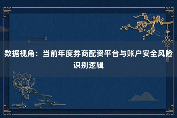数据视角：当前年度券商配资平台与账户安全风险识别逻辑