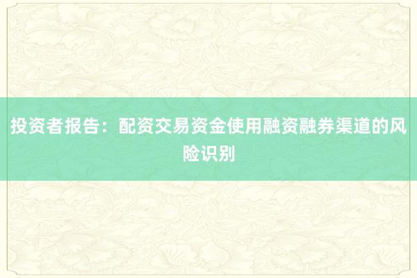 投资者报告：配资交易资金使用融资融券渠道的风险识别