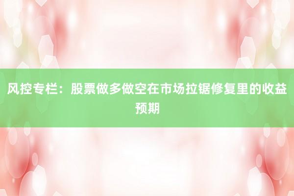 风控专栏：股票做多做空在市场拉锯修复里的收益预期