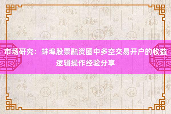 市场研究：蚌埠股票融资圈中多空交易开户的收益逻辑操作经验分享