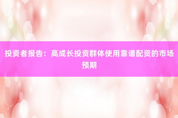 投资者报告：高成长投资群体使用靠谱配资的市场预期
