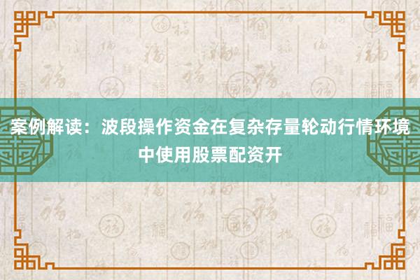 案例解读：波段操作资金在复杂存量轮动行情环境中使用股票配资开