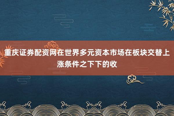 重庆证券配资网在世界多元资本市场在板块交替上涨条件之下下的收