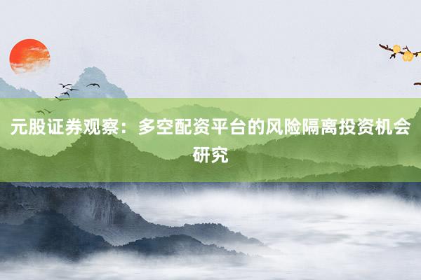元股证券观察：多空配资平台的风险隔离投资机会研究