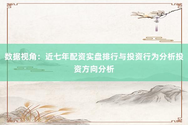 数据视角：近七年配资实盘排行与投资行为分析投资方向分析