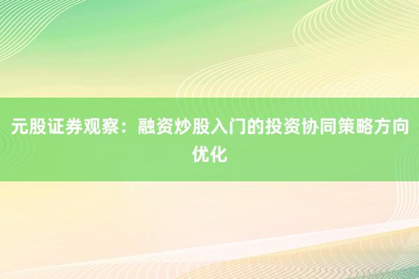元股证券观察：融资炒股入门的投资协同策略方向优化