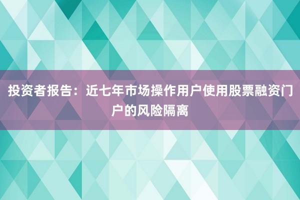 投资者报告：近七年市场操作用户使用股票融资门户的风险隔离
