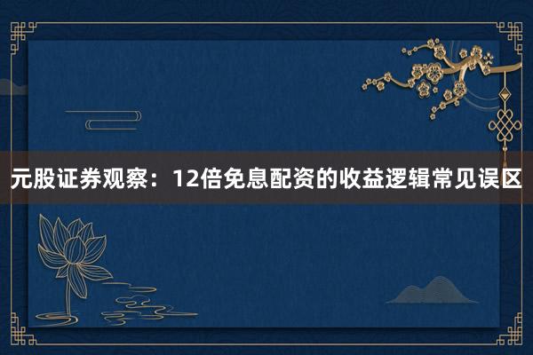 元股证券观察：12倍免息配资的收益逻辑常见误区