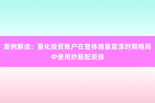 案例解读：量化投资账户在整体缩量震荡时期格局中使用炒股配资排