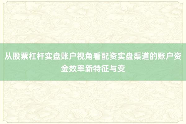 从股票杠杆实盘账户视角看配资实盘渠道的账户资金效率新特征与变