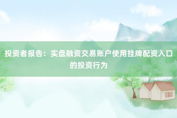 投资者报告：实盘融资交易账户使用挂牌配资入口的投资行为