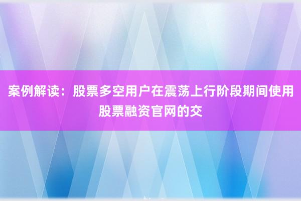 案例解读：股票多空用户在震荡上行阶段期间使用股票融资官网的交