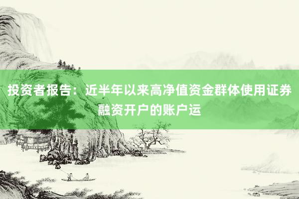 投资者报告：近半年以来高净值资金群体使用证券融资开户的账户运