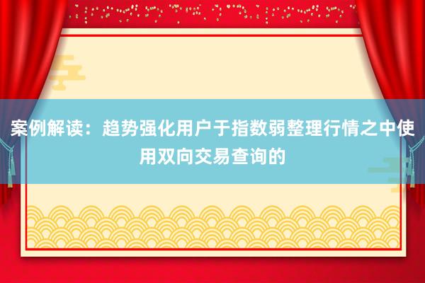 案例解读：趋势强化用户于指数弱整理行情之中使用双向交易查询的