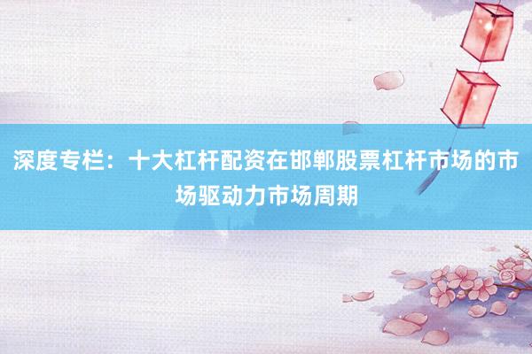深度专栏：十大杠杆配资在邯郸股票杠杆市场的市场驱动力市场周期