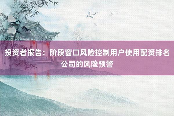 投资者报告：阶段窗口风险控制用户使用配资排名公司的风险预警