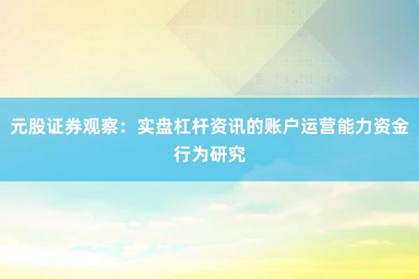 元股证券观察：实盘杠杆资讯的账户运营能力资金行为研究