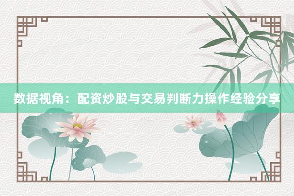 数据视角：配资炒股与交易判断力操作经验分享