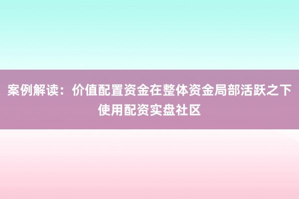 案例解读：价值配置资金在整体资金局部活跃之下使用配资实盘社区