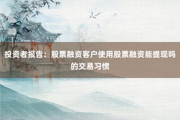 投资者报告：股票融资客户使用股票融资能提现吗的交易习惯